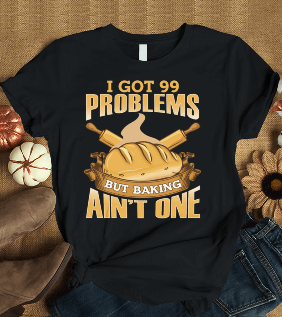 I Got 99 Problems But Baking Ain't One Bread Lovers Bakers T-Shirt