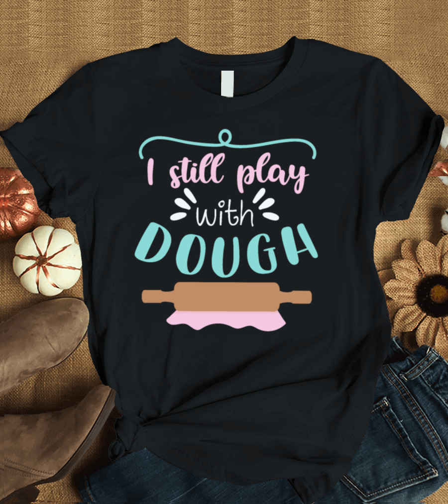 I Still Play With Dough Cookie Dough For Bakers And Cookie Artists T-Shirt