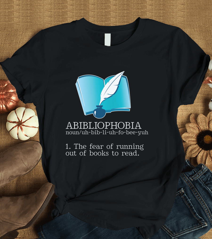 ABIBLIOPHOBIA Noun Uh-Bib-Li-Uh-Fo-Bee-Yuh The Fear of Running Out of Books to Read T-Shirt