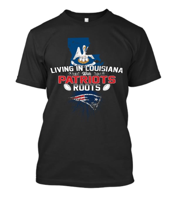 Living In Louisiana With Patriots Roots Louisiana State And New England Football Fan T-Shirt