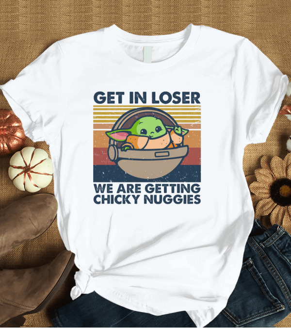 T-Shirt: Get In Loser We Are Getting Chicky Nuggies Baby Yoda T-Shirt Get In Loser We Are Getting Chicky Nuggies Baby Yoda T-Shirt