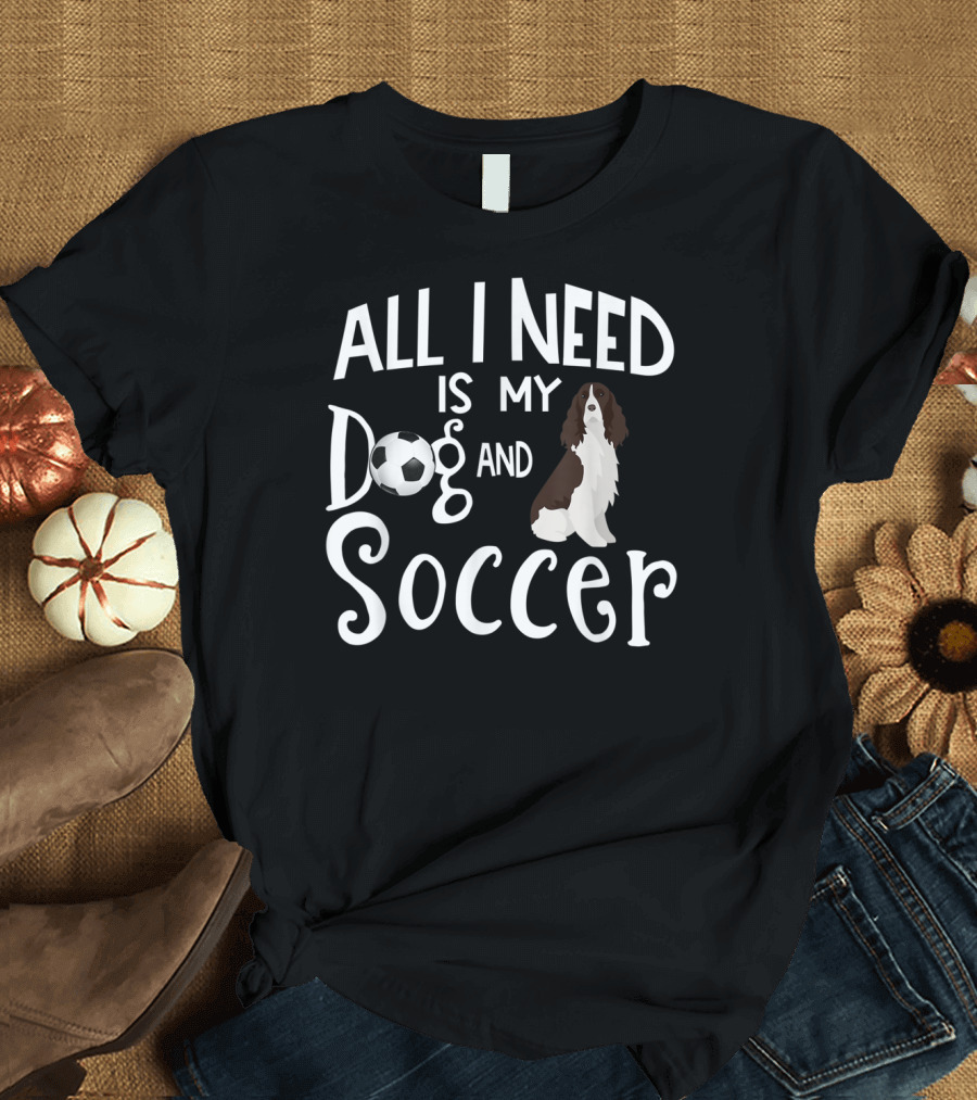 All I Need Is My Dog and Soccer English Springer Spaniel T-Shirt