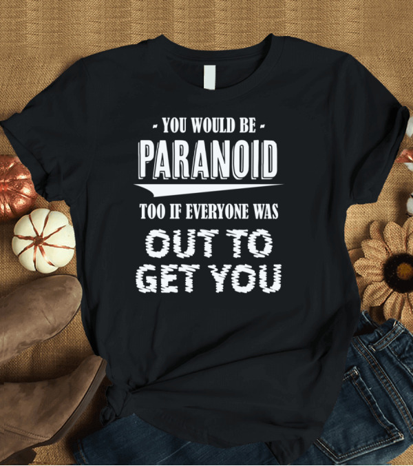 T-Shirt: You Would Be Paranoid Too If Everyone Was Out to Get You T-Shirt You Would Be Paranoid Too If Everyone Was Out to Get You T-Shirt