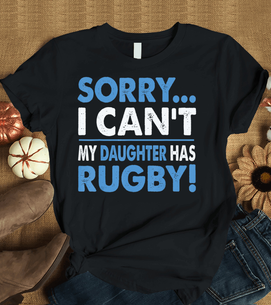 Sorry I Can't My Daughter Has Rugby T-Shirt