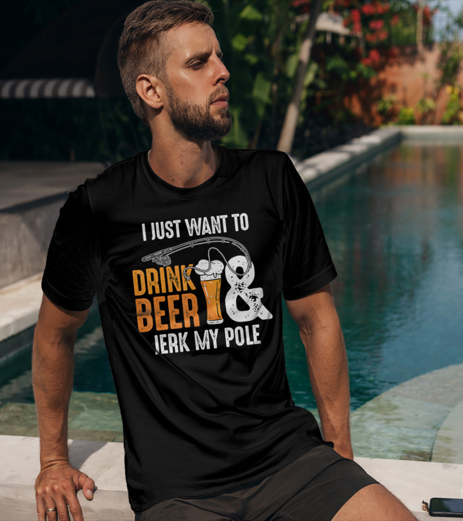 I Just Want To Drink Beer And Jerk My Pole T-Shirt