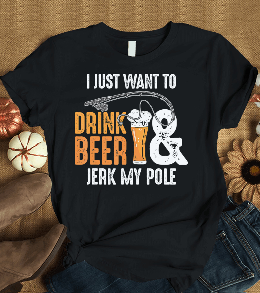I Just Want To Drink Beer And Jerk My Pole T-Shirt