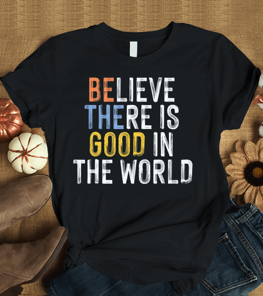 BE THE GOOD IN THE WORLD BELIEVE THERE IS GOOD T-Shirt