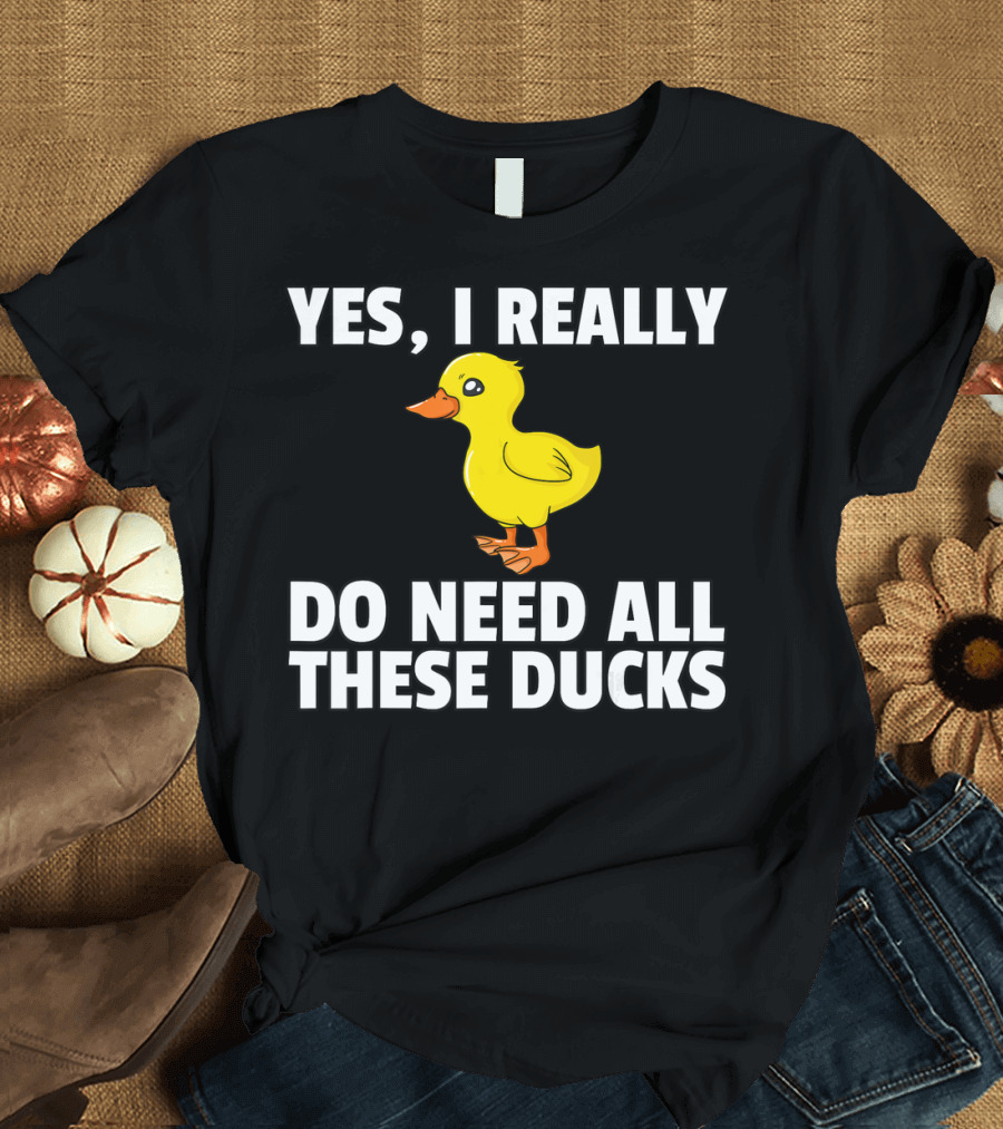 Yes I Really Do Need All These Ducks T-Shirt