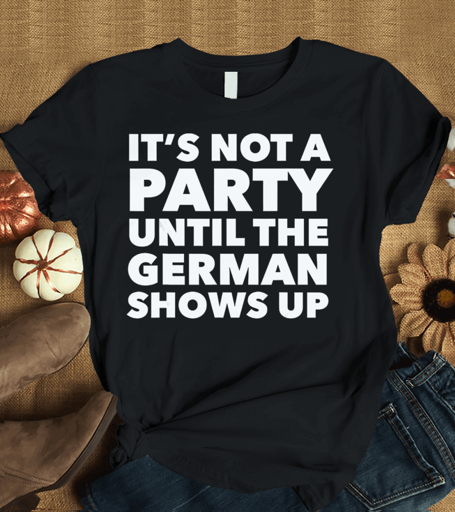 It's Not a Party Until the German Shows Up T-Shirt