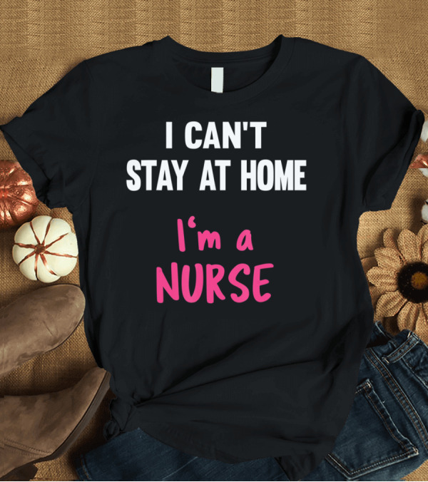 T-Shirt: I Can't Stay At Home I'm A Nurse T-Shirt I Can't Stay At Home I'm A Nurse T-Shirt