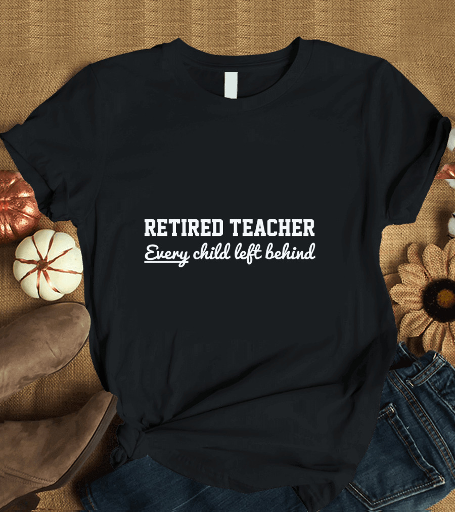 Retired Teacher Every Child Left Behind T-Shirt