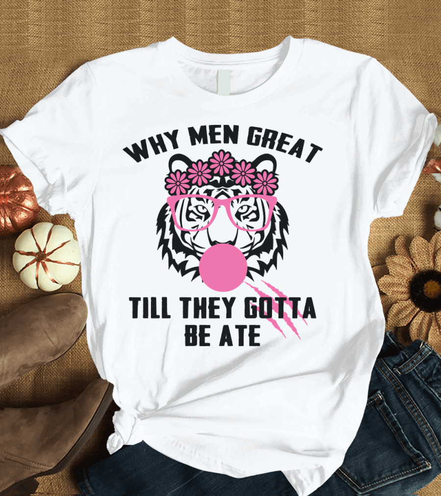 Why Men Great Till They Gotta Be Ate Flower Glasses Tiger with Pink Bubblegum T-Shirt