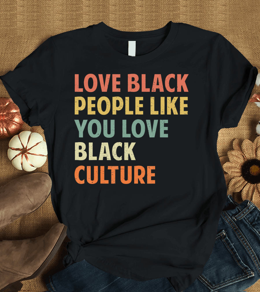 Love Black People Like You Love Black Culture T-Shirt