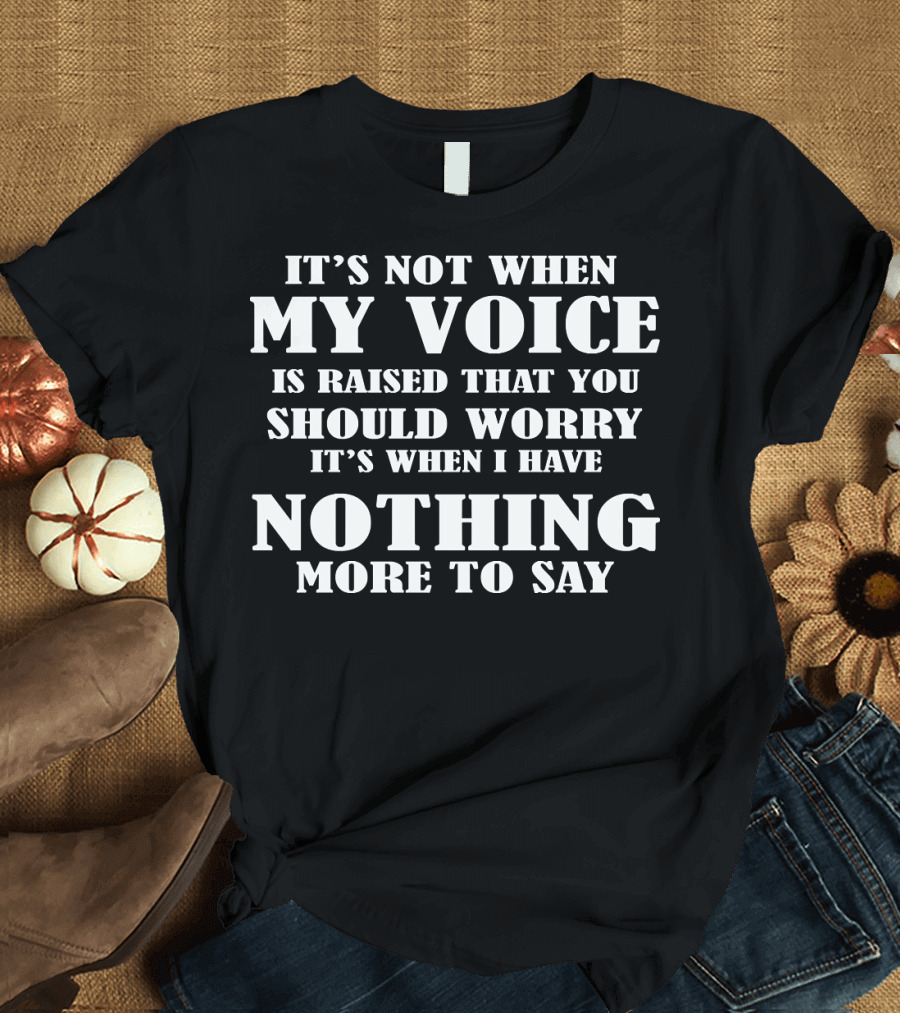 It's Not When My Voice Is Raised That You Should Worry It's When I Have Nothing More to Say T-Shirt