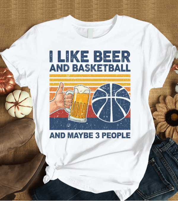 T-Shirt: I Like Beer and Basketball and Maybe 3 People T-Shirt I Like Beer and Basketball and Maybe 3 People T-Shirt