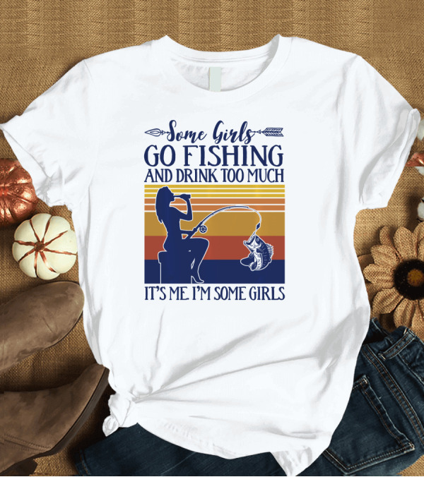 T-Shirt: Some Girls Go Fishing and Drink Too Much It's Me I'm Some Girls T-Shirt Some Girls Go Fishing and Drink Too Much It's Me I'm Some Girls T-Shirt