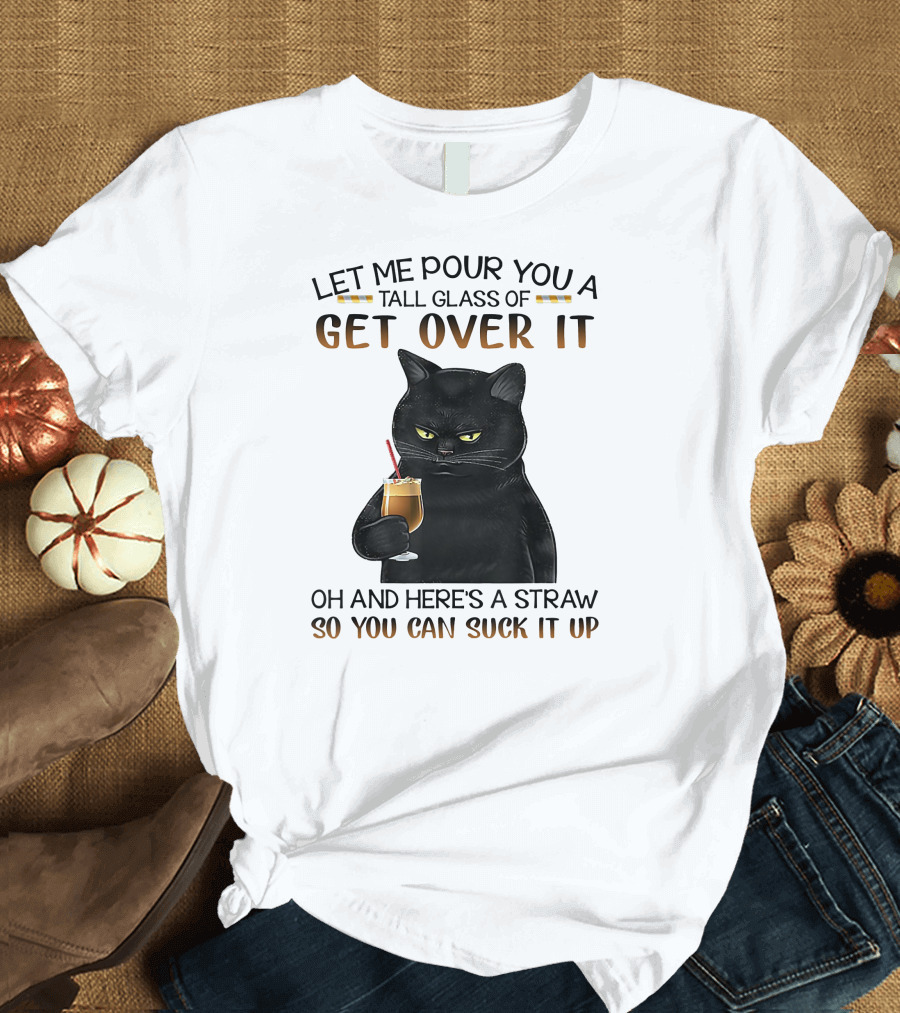 Let Me Pour You A Tall Glass Of Get Over It Black Cat Oh And Here's A Straw So You Can Suck It Up T-Shirt