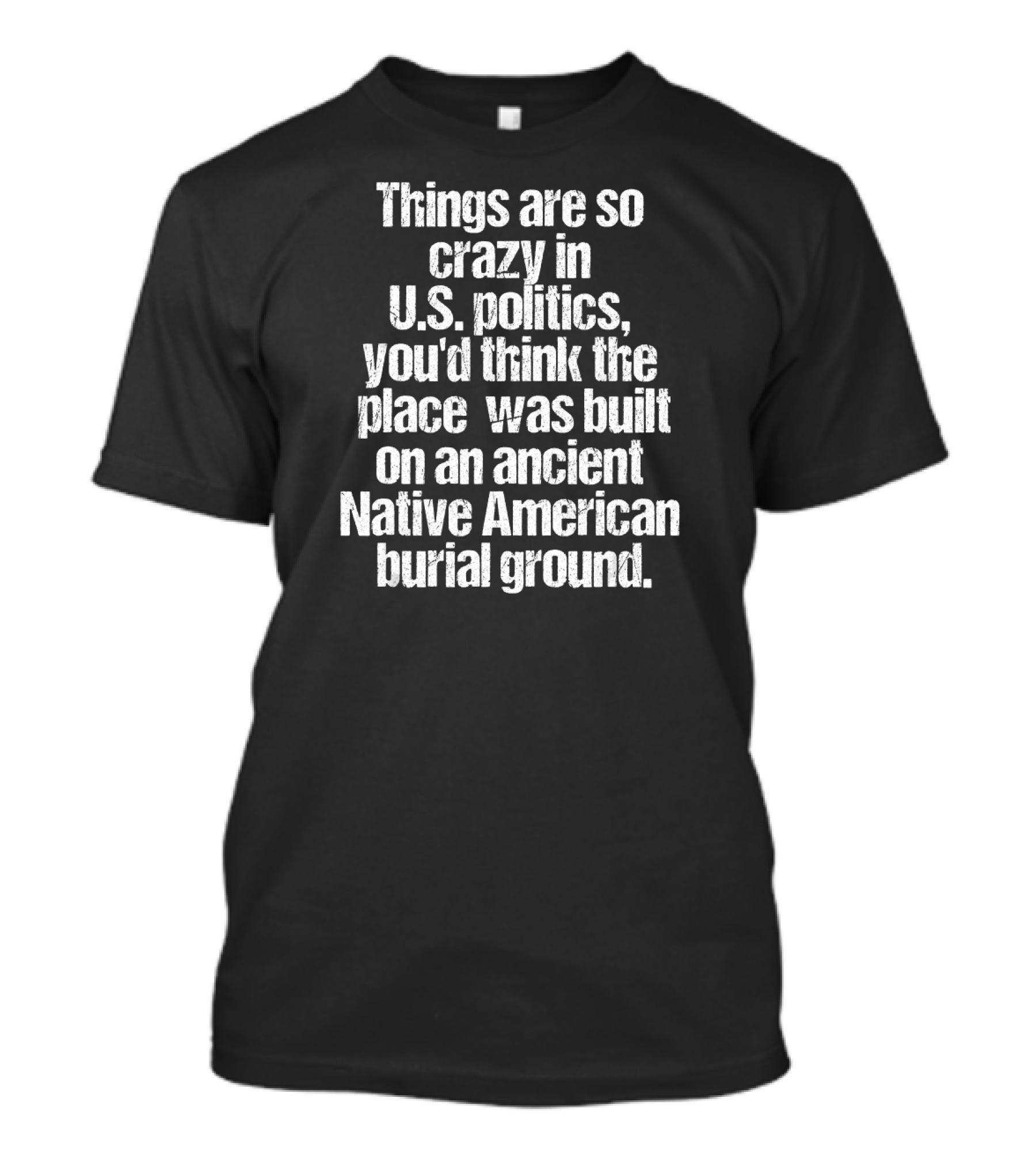 Things Are So Crazy In U.S. Politics You'd Think The Place Was Built On An Ancient Native American Burial Ground T-Shirt
