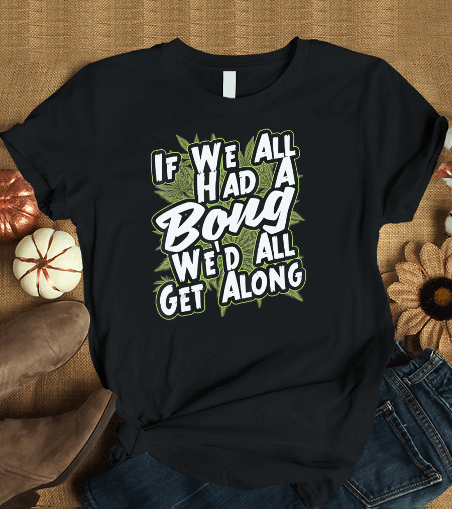 If We All Had A Bong We'd All Get Along Weed T-Shirt