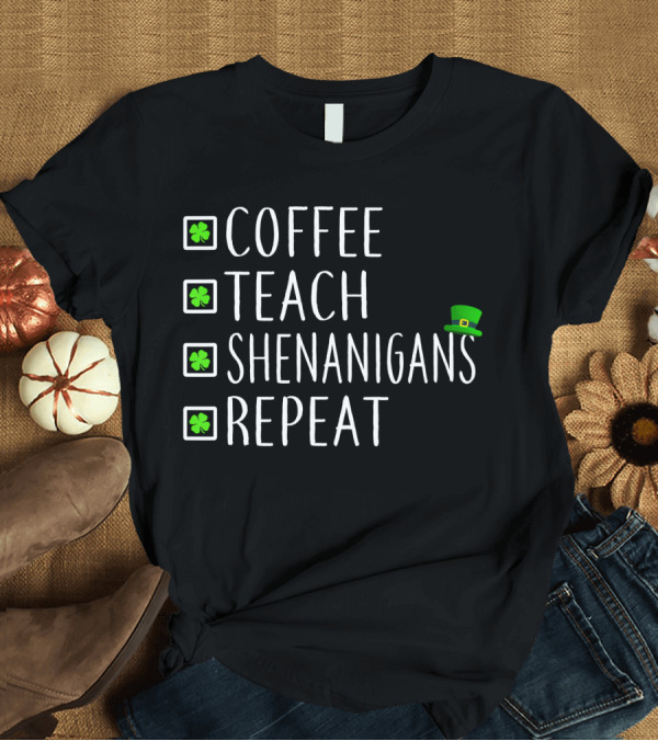 T-Shirt: Coffee Teach Shenanigans Repeat St Patrick's Day Teachers T-Shirt Coffee Teach Shenanigans Repeat St Patrick's Day Teachers T-Shirt