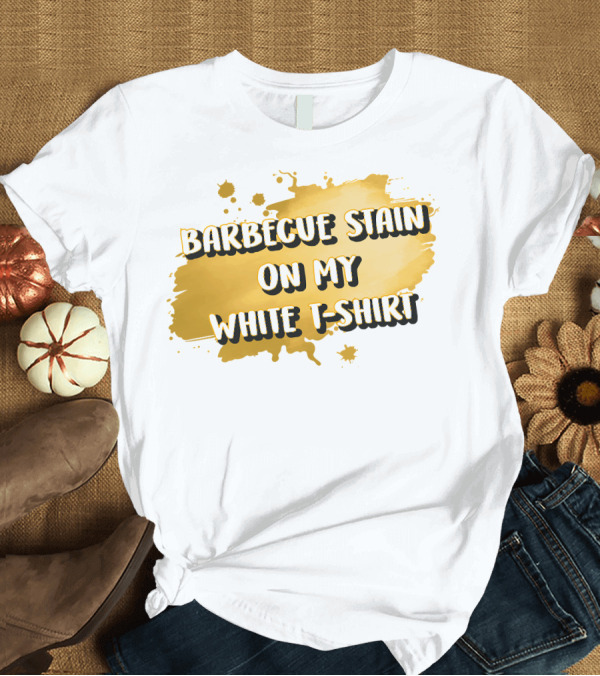 T-Shirt: BARBECUE STAIN ON MY WHITE T-Shirt BARBECUE STAIN ON MY WHITE T-Shirt
