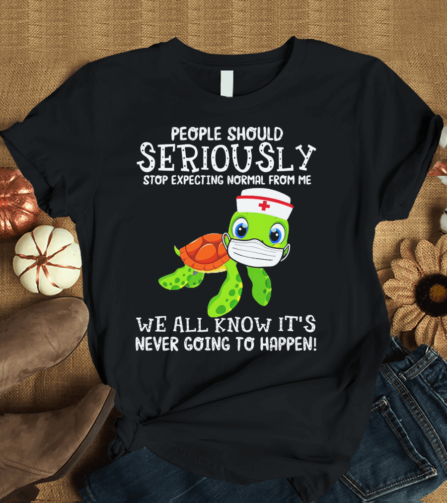 People Should Seriously Stop Expecting Normal Turtle Nurse We All Know It's Never Going to Happen T-Shirt