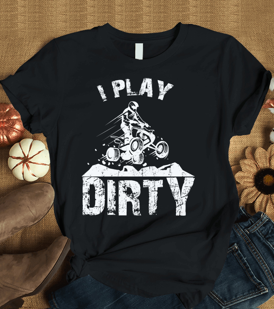 I Play Dirty ATV 4 Wheeler Quad Jumping Adventure T-Shirt