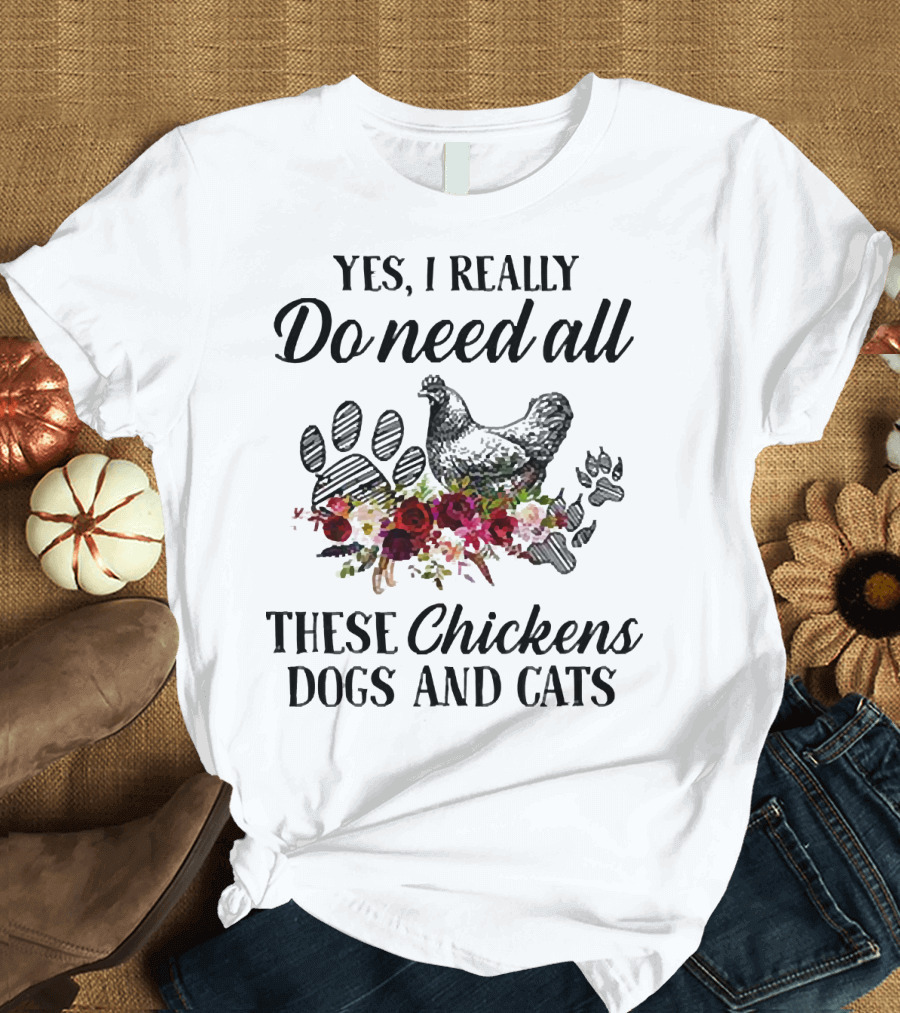 Yes I Really Do Need All These Chickens Dogs and Cats Paw Prints and Floral T-Shirt