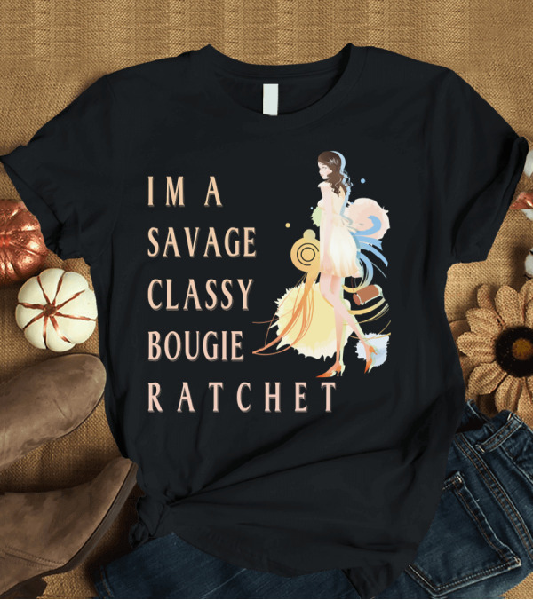 T-Shirt: I'm a Savage Classy Bougie Ratchet T-Shirt I'm a Savage Classy Bougie Ratchet T-Shirt