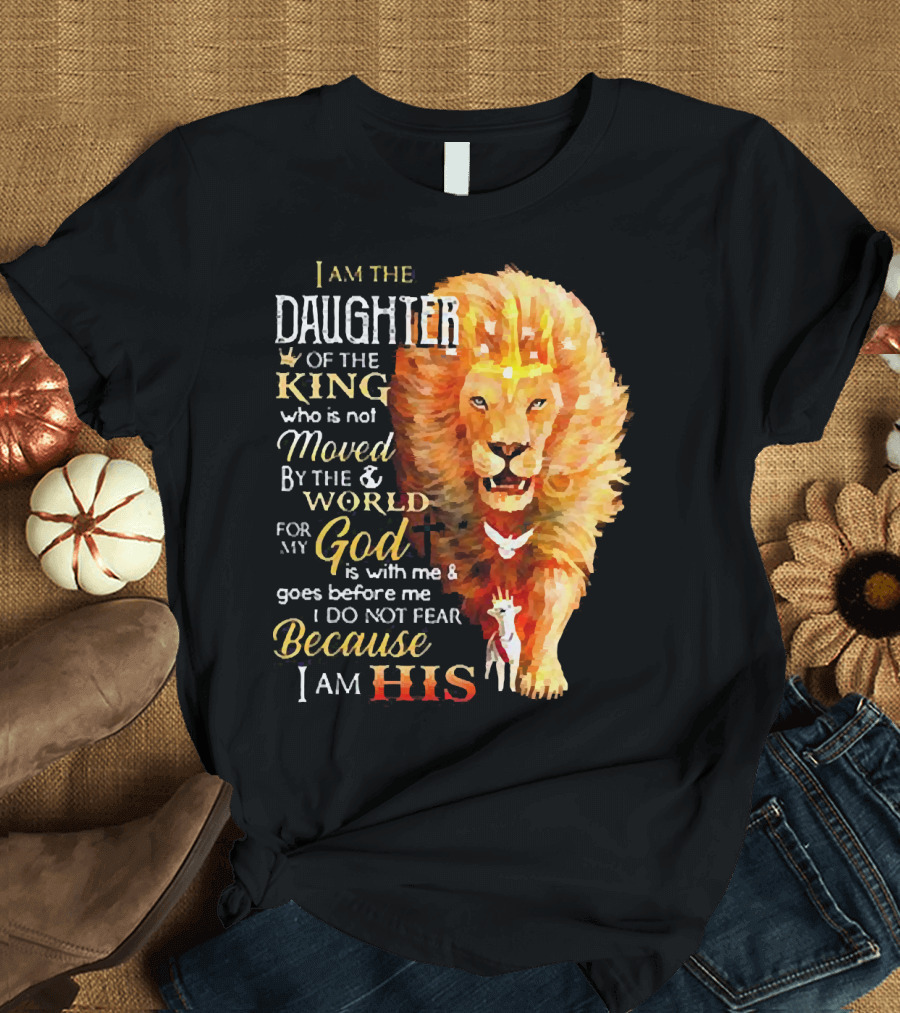 I Am the Daughter of the King Who Is Not Moved by the World for My God Is with Me and Goes Before Me I Do Not Fear Because I Am His T-Shirt