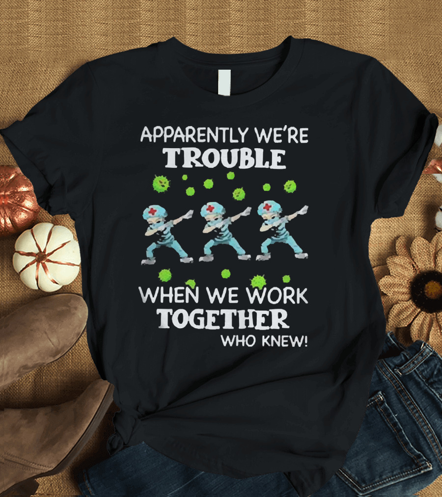 Apparently We're Trouble When We Work Together Who Knew Nurses Dabbing T-Shirt
