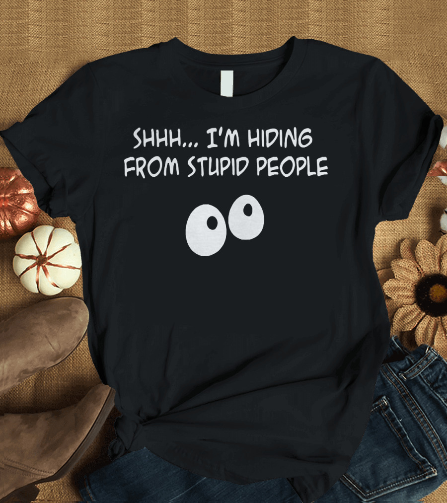 SHHH I'M HIDING FROM STUPID PEOPLE EYES T-Shirt