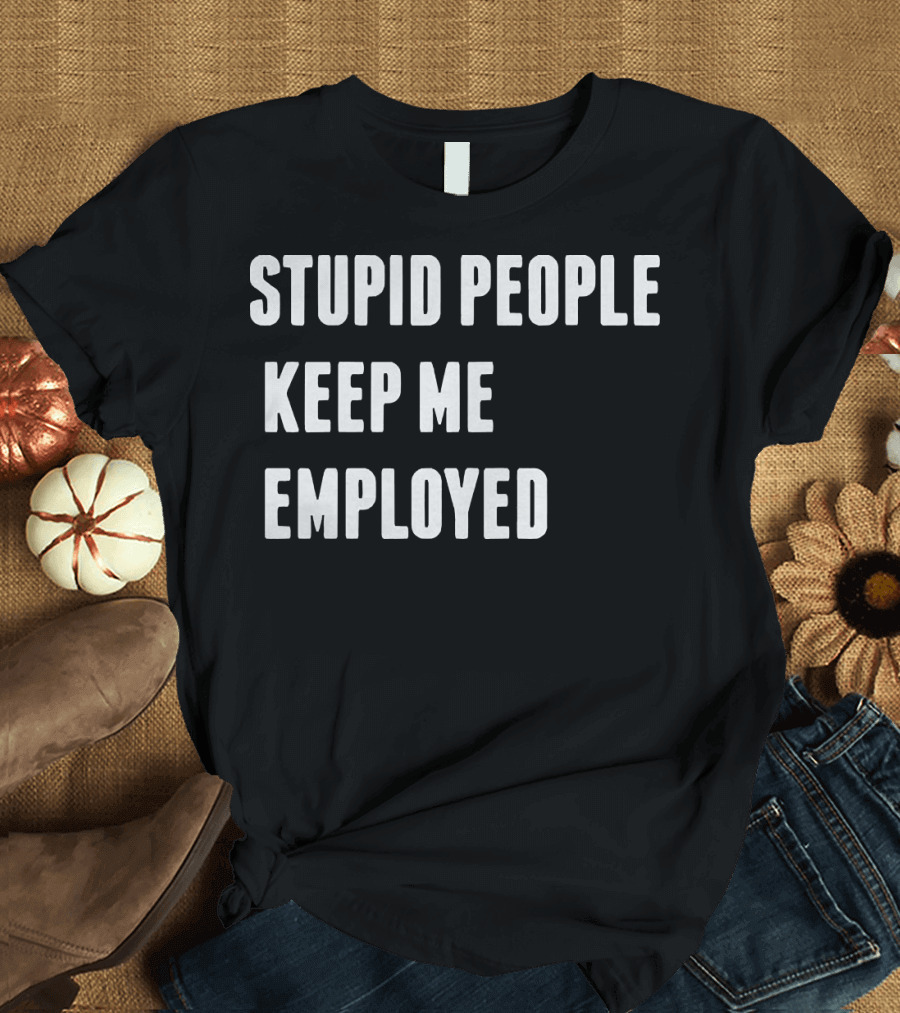 STUPID PEOPLE KEEP ME EMPLOYED T-Shirt