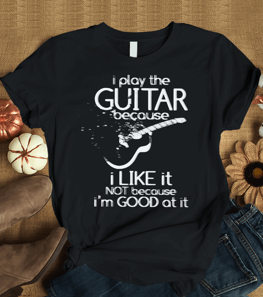 I Play the Guitar Because I Like It Not Because I'm Good at It Distressed Guitar T-Shirt