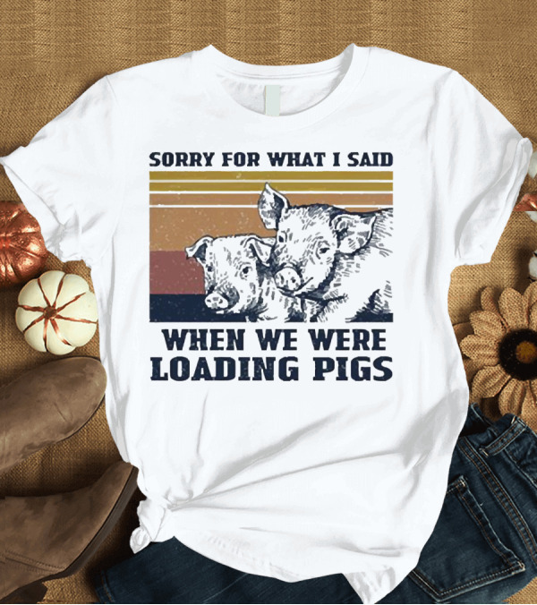 T-Shirt: Sorry for What I Said When We Were Loading Pigs T-Shirt Sorry for What I Said When We Were Loading Pigs T-Shirt