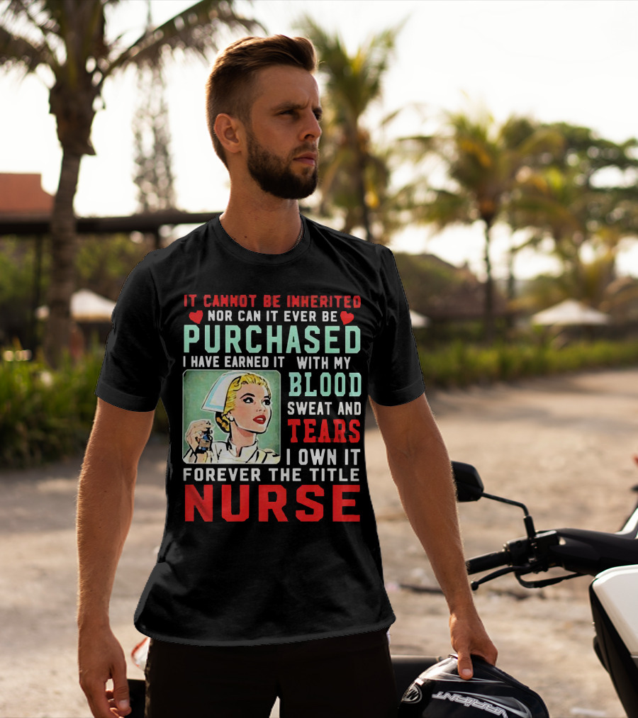 It Cannot Be Inherited Nor Can It Ever Be Purchased Nurse Blood Sweat Tears I Own It Forever T-Shirt