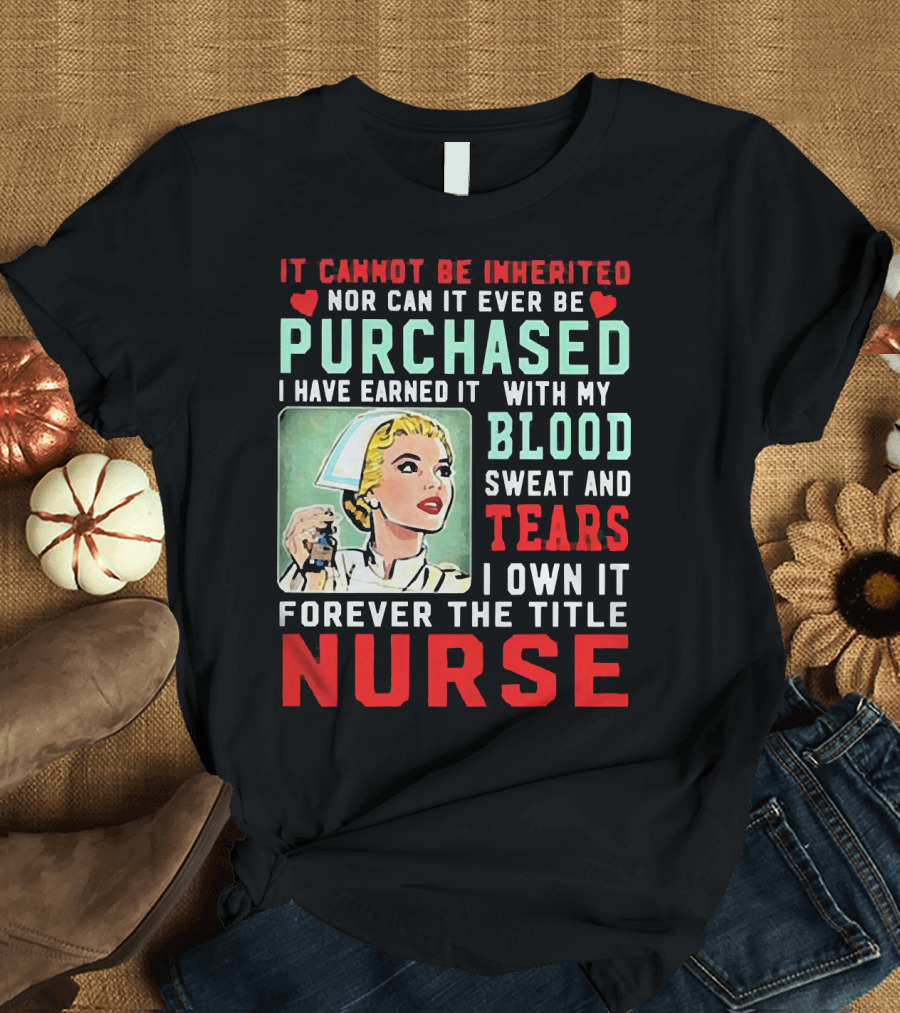 It Cannot Be Inherited Nor Can It Ever Be Purchased Nurse Blood Sweat Tears I Own It Forever T-Shirt