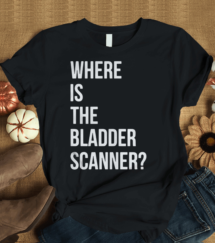WHERE IS THE BLADDER SCANNER? T-Shirt
