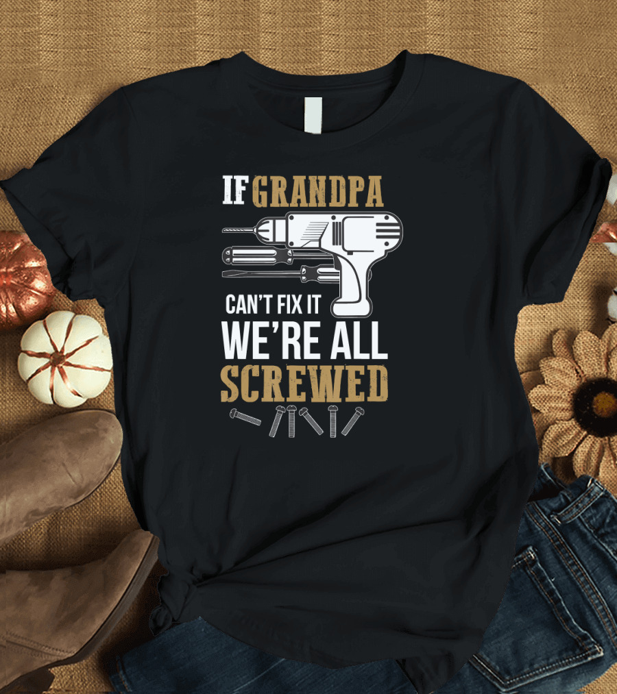 IF GRANDPA CAN'T FIX IT WE'RE ALL SCREWED DRILL AND SCREWS T-Shirt