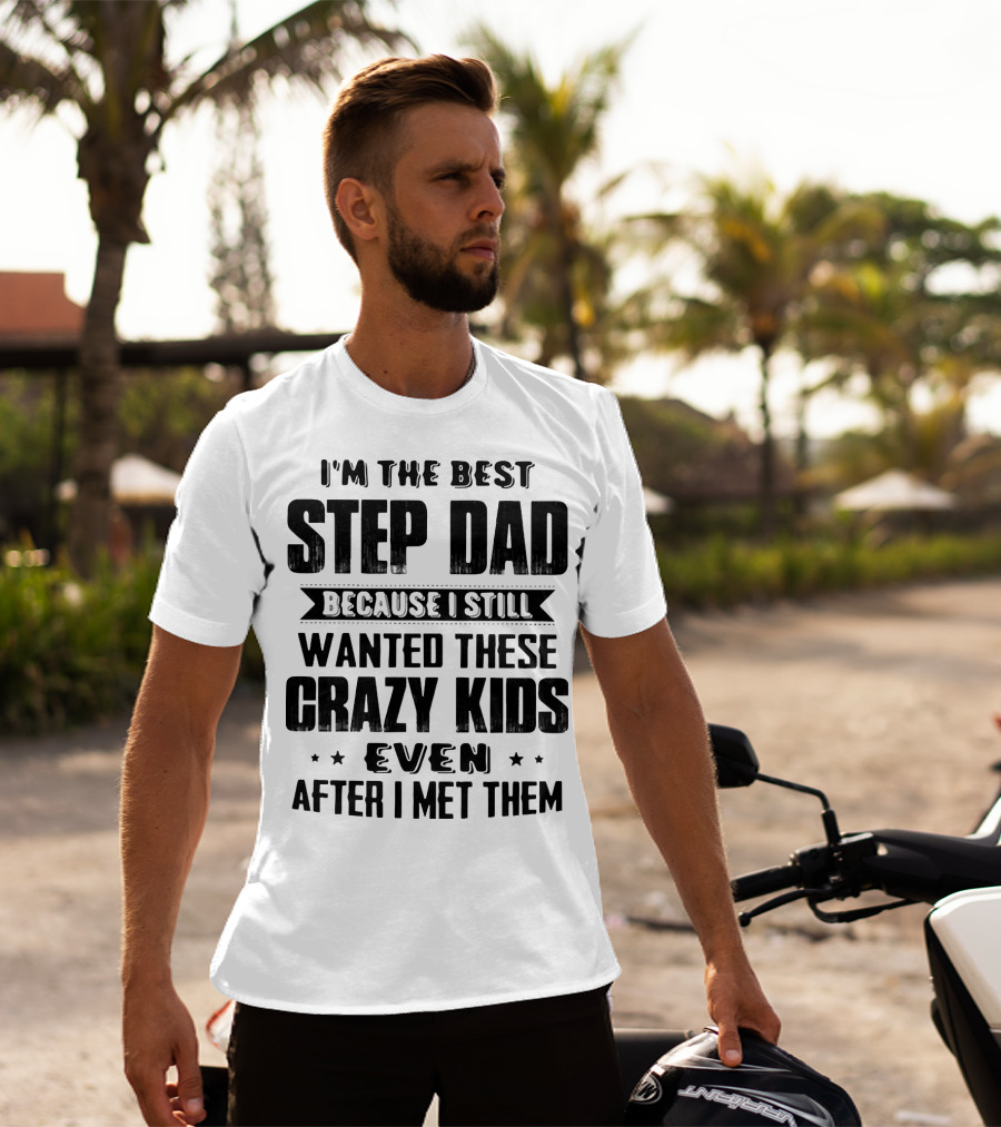I’m The Best Step Dad Wanted These Crazy Kids Even After I Met Them T-Shirt