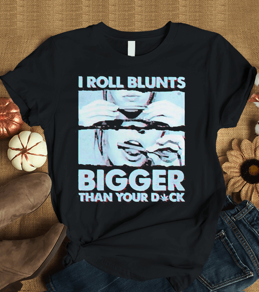 I Roll Blunts Bigger Than Your D*ck Weed T-Shirt