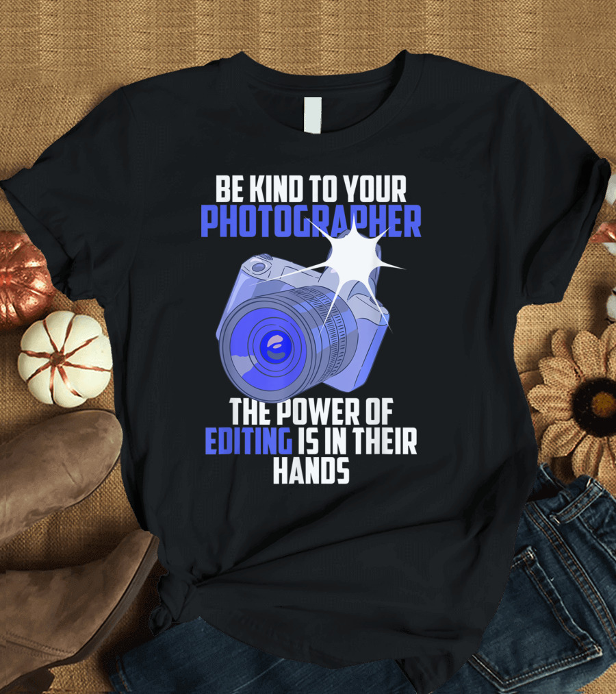 Be Kind To Your Photographer The Power Of Editing Is In Their Hands T-Shirt