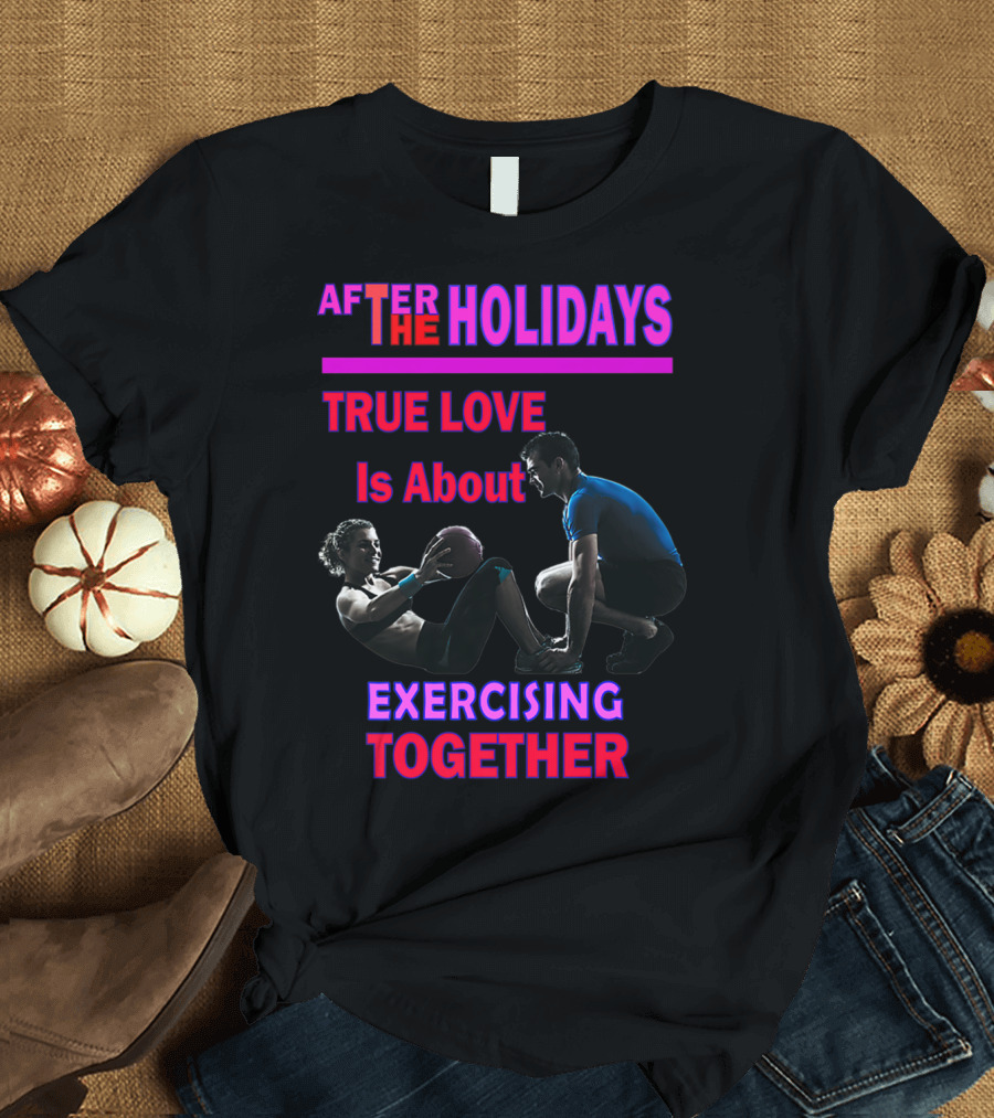 AFTER THE HOLIDAYS TRUE LOVE IS ABOUT EXERCISING TOGETHER T-Shirt