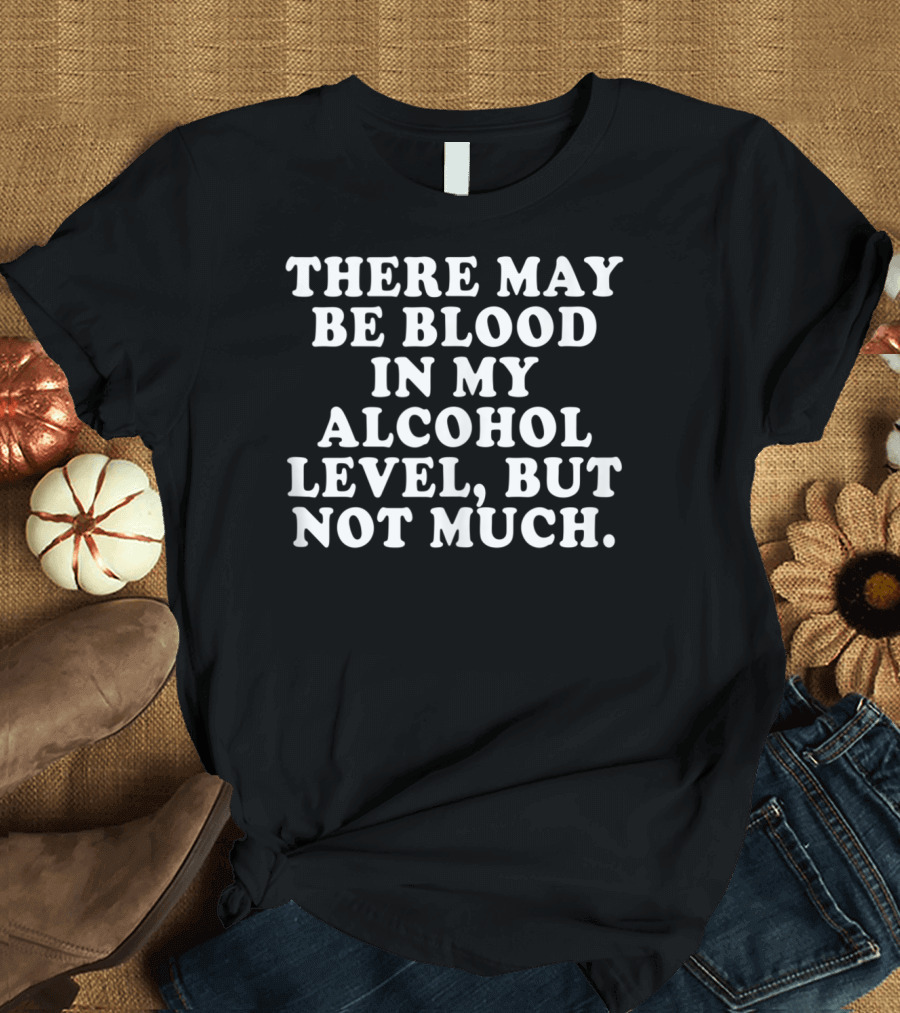 There May Be Blood In My Alcohol Level But Not Much T-Shirt