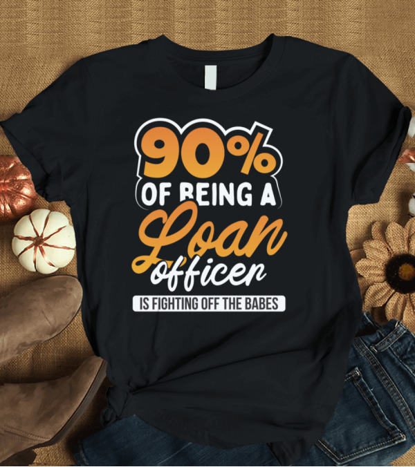 T-Shirt: 90 Of Being A Loan Officer Is Fighting Off The Babes T-Shirt 90 Of Being A Loan Officer Is Fighting Off The Babes T-Shirt