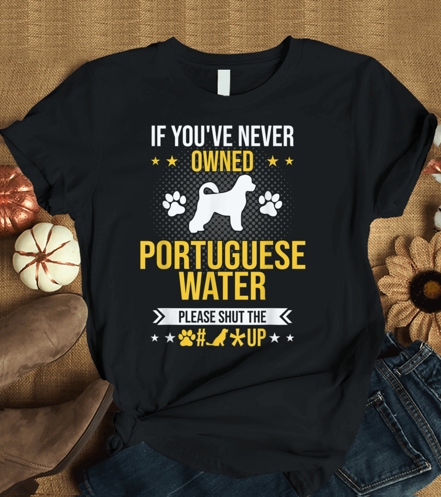 If You've Never Owned Portuguese Water Dog Please Shut the Up T-Shirt