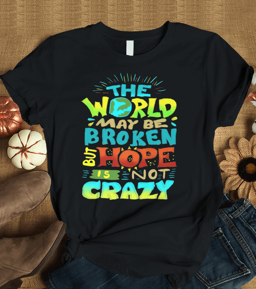 THE WORLD MAY BE BROKEN BUT HOPE IS NOT CRAZY T-Shirt
