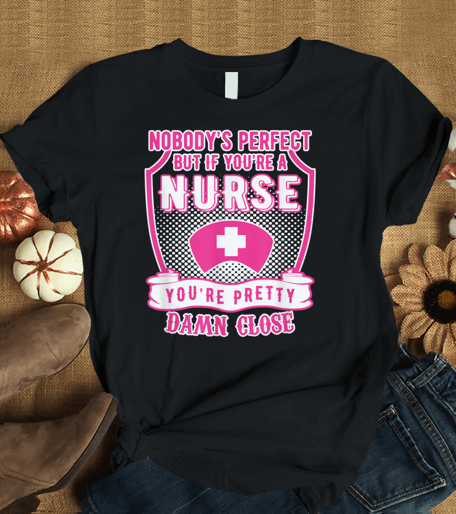 Nobody's Perfect But If You're a Nurse You're Pretty Damn Close T-Shirt
