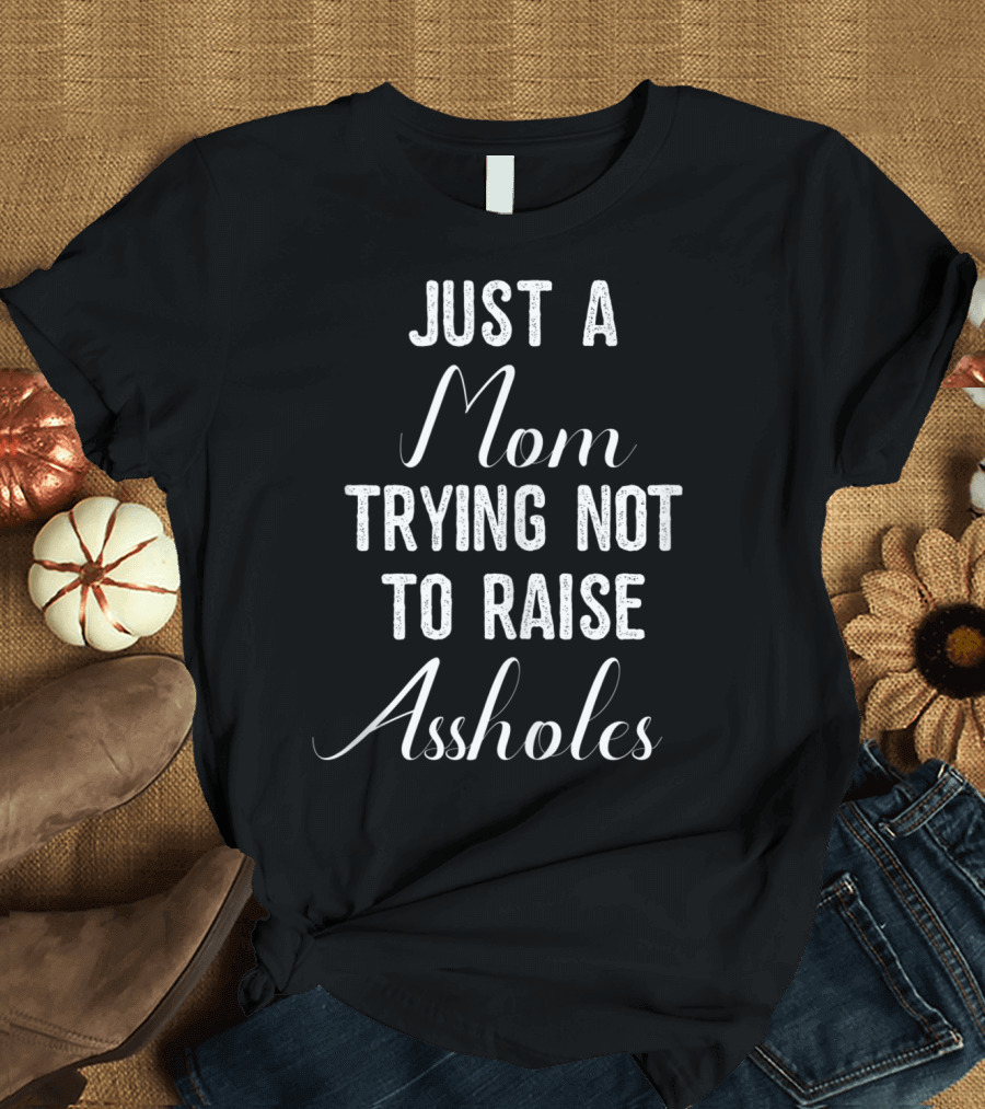 Just A Mom Trying Not To Raise Assholes T-Shirt