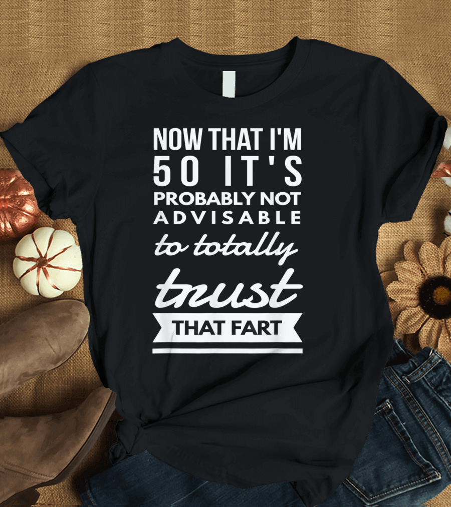 Now That I'm 50 It's Probably Not Advisable to Totally Trust That Fart T-Shirt
